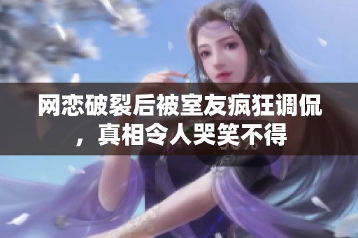 网恋破裂后被室友疯狂调侃，真相令人哭笑不得