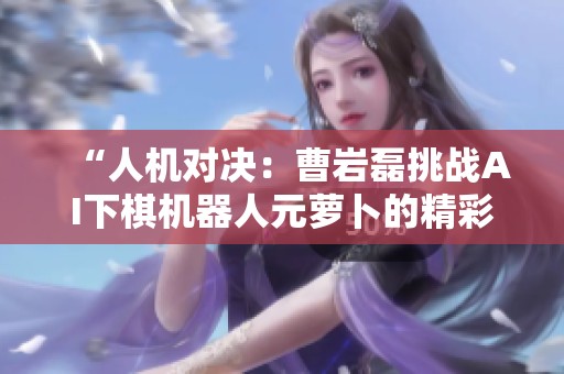 “人机对决：曹岩磊挑战AI下棋机器人元萝卜的精彩时刻”