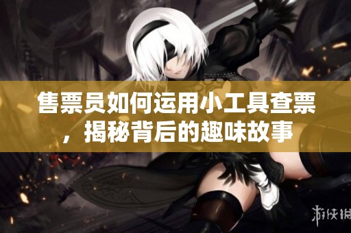 售票员如何运用小工具查票，揭秘背后的趣味故事