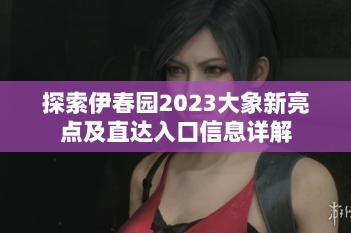 探索伊春园2023大象新亮点及直达入口信息详解