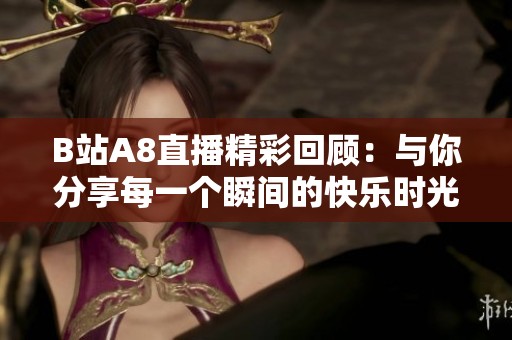 B站A8直播精彩回顾：与你分享每一个瞬间的快乐时光