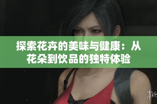 探索花卉的美味与健康：从花朵到饮品的独特体验