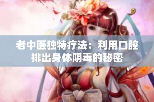 老中医独特疗法：利用口腔排出身体阴毒的秘密