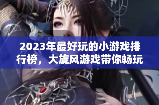 2023年最好玩的小游戏排行榜，大旋风游戏带你畅玩无限乐趣