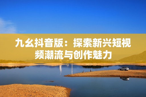九幺抖音版：探索新兴短视频潮流与创作魅力