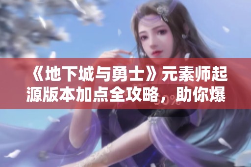 《地下城与勇士》元素师起源版本加点全攻略，助你爆发输出更强！