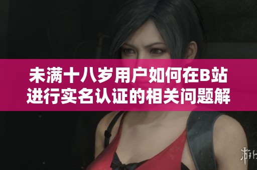 未满十八岁用户如何在B站进行实名认证的相关问题解答