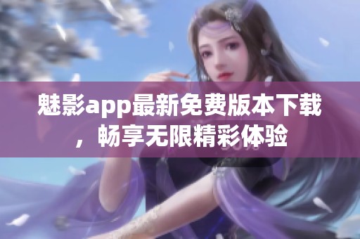 魅影app最新免费版本下载，畅享无限精彩体验