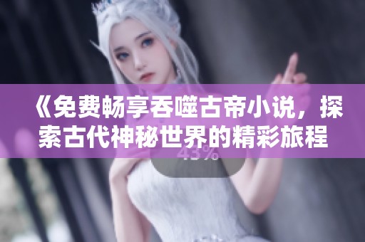 《免费畅享吞噬古帝小说，探索古代神秘世界的精彩旅程》