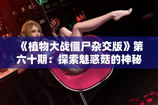 《植物大战僵尸杂交版》第六十期：探索魅惑菇的神秘世界与5v5随机挑战