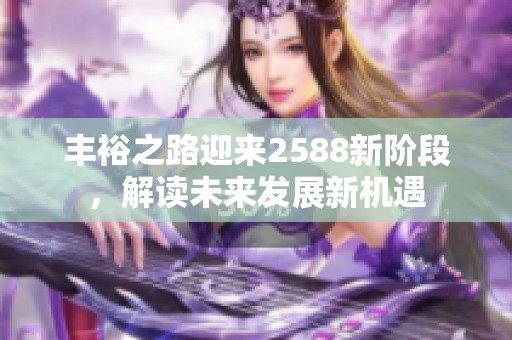 丰裕之路迎来2588新阶段，解读未来发展新机遇