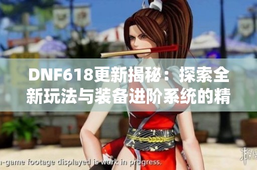DNF618更新揭秘：探索全新玩法与装备进阶系统的精彩内容