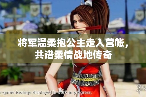 将军温柔抱公主走入营帐，共谱柔情战地传奇