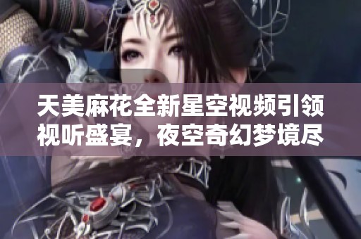 天美麻花全新星空视频引领视听盛宴，夜空奇幻梦境尽显魅力