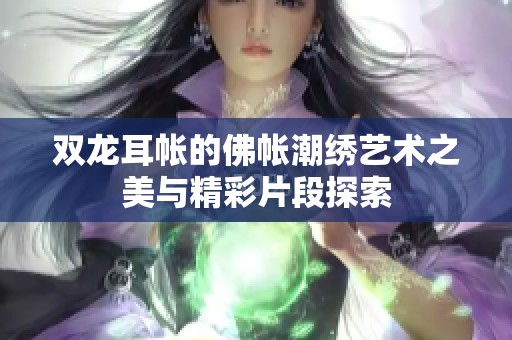 双龙耳帐的佛帐潮绣艺术之美与精彩片段探索
