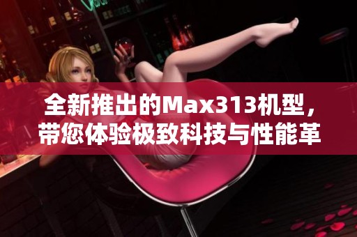 全新推出的Max313机型，带您体验极致科技与性能革新