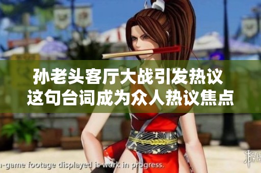 孙老头客厅大战引发热议 这句台词成为众人热议焦点