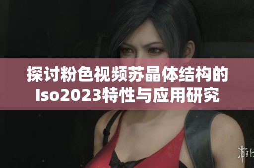 探讨粉色视频苏晶体结构的Iso2023特性与应用研究