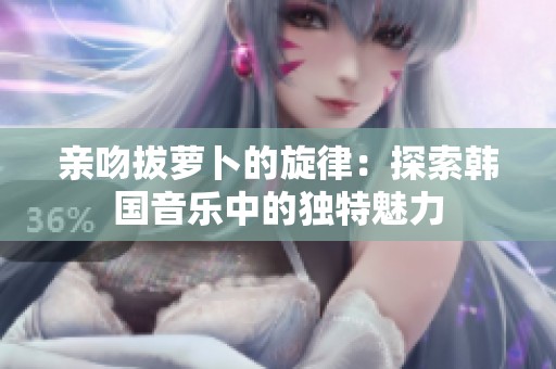 亲吻拔萝卜的旋律：探索韩国音乐中的独特魅力