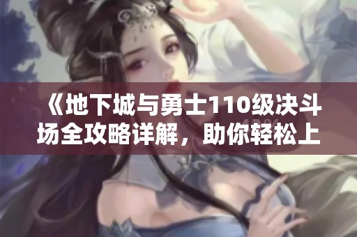 《地下城与勇士110级决斗场全攻略详解，助你轻松上手》