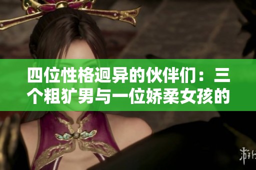 四位性格迥异的伙伴们：三个粗犷男与一位娇柔女孩的故事