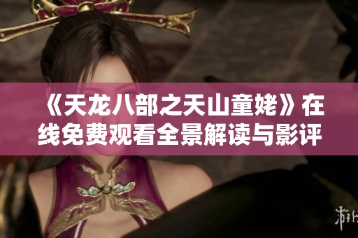 《天龙八部之天山童姥》在线免费观看全景解读与影评分析