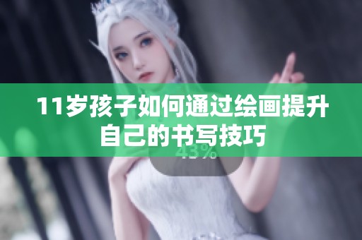 11岁孩子如何通过绘画提升自己的书写技巧