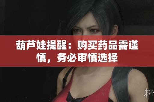 葫芦娃提醒：购买药品需谨慎，务必审慎选择