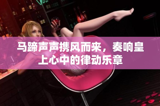 马蹄声声携风而来，奏响皇上心中的律动乐章