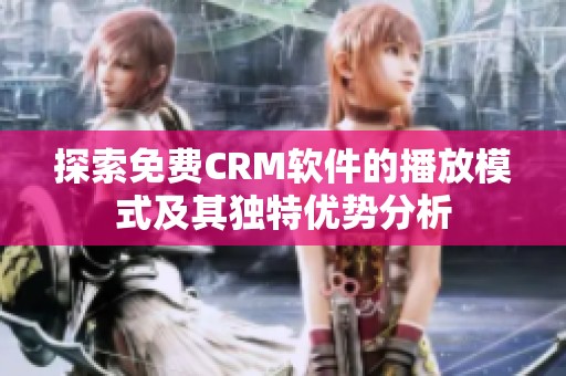 探索免费CRM软件的播放模式及其独特优势分析