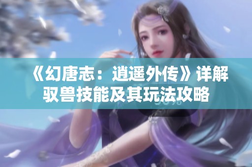 《幻唐志：逍遥外传》详解驭兽技能及其玩法攻略