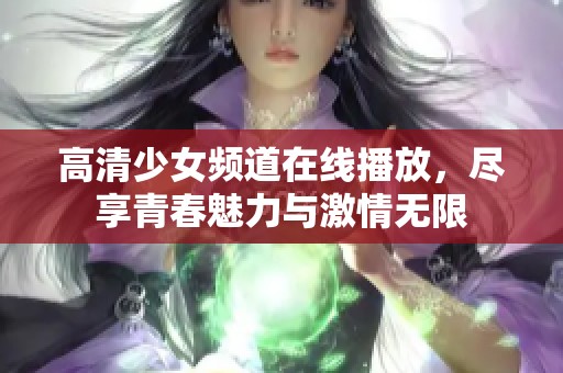 高清少女频道在线播放，尽享青春魅力与激情无限