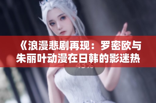 《浪漫悲剧再现：罗密欧与朱丽叶动漫在日韩的影迷热潮》