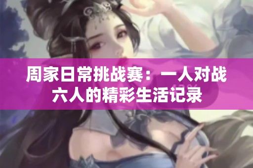 周家日常挑战赛：一人对战六人的精彩生活记录