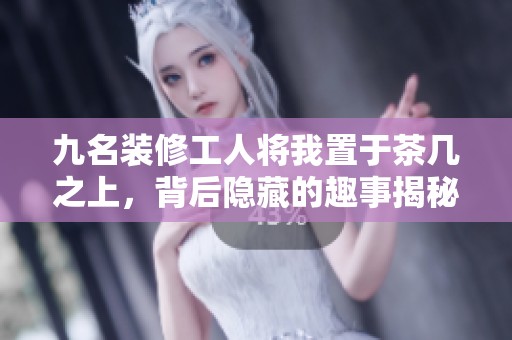 九名装修工人将我置于茶几之上，背后隐藏的趣事揭秘