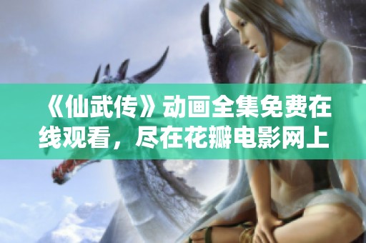 《仙武传》动画全集免费在线观看，尽在花瓣电影网上畅享精彩剧情