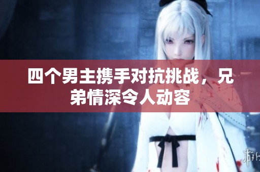 四个男主携手对抗挑战，兄弟情深令人动容