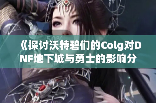 《探讨沃特碧们的Colg对DNF地下城与勇士的影响分析》