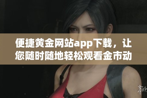 便捷黄金网站app下载，让您随时随地轻松观看金市动态