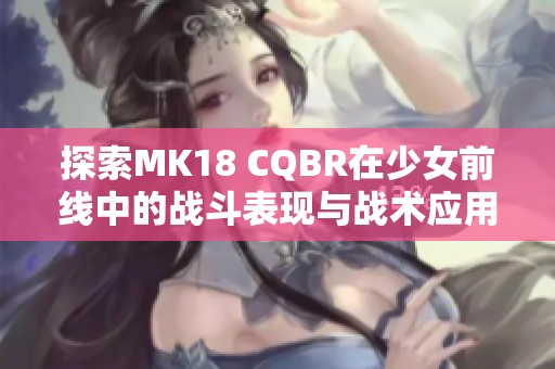 探索MK18 CQBR在少女前线中的战斗表现与战术应用