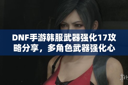 DNF手游韩服武器强化17攻略分享，多角色武器强化心得合集