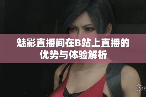 魅影直播间在B站上直播的优势与体验解析