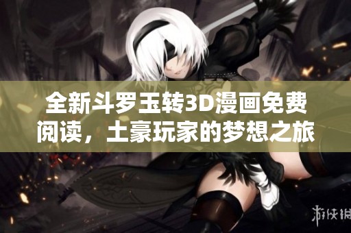 全新斗罗玉转3D漫画免费阅读，土豪玩家的梦想之旅