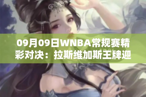 09月09日WNBA常规赛精彩对决：拉斯维加斯王牌迎战纽约自由人全场回顾