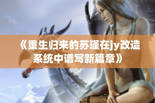 《重生归来的苏瑾在jy改造系统中谱写新篇章》