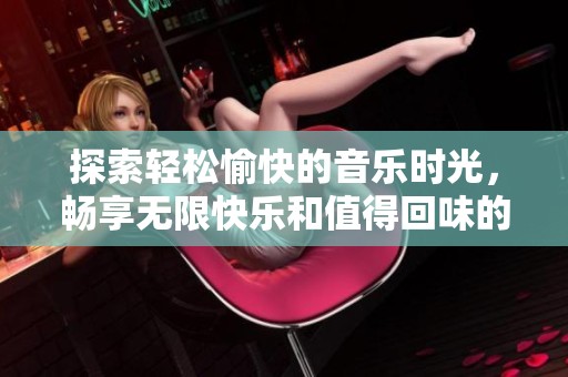 探索轻松愉快的音乐时光，畅享无限快乐和值得回味的旋律