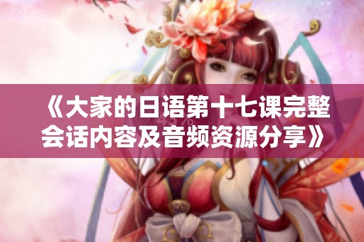《大家的日语第十七课完整会话内容及音频资源分享》