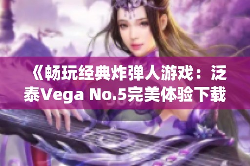 《畅玩经典炸弹人游戏：泛泰Vega No.5完美体验下载指南》