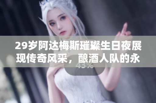 29岁阿达梅斯璀璨生日夜展现传奇风采，酿酒人队的永恒巨星新篇章