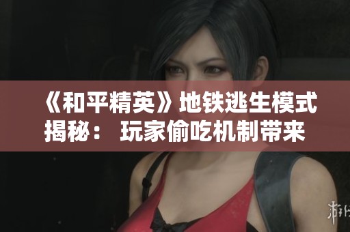 《和平精英》地铁逃生模式揭秘： 玩家偷吃机制带来的乐趣与挑战